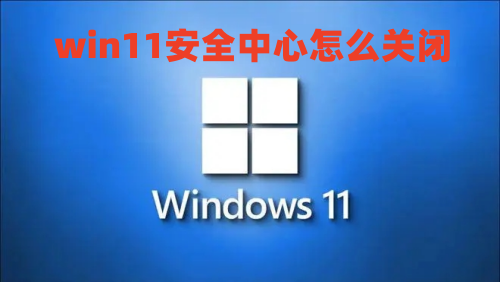 win11安全中心怎么关闭 win11病毒和威胁防护怎么关闭