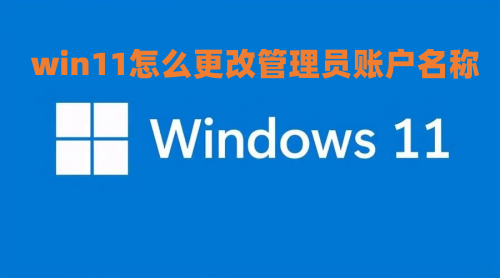 win11怎么更改管理员账户名称 win11管理员账户为啥不能改