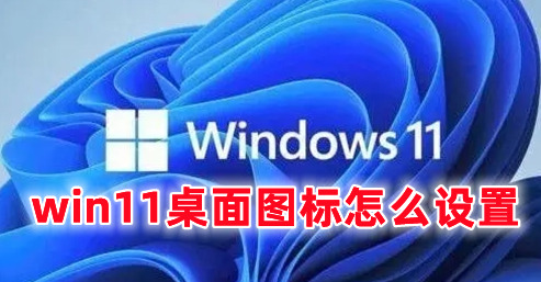 win11桌面图标怎么设置 win11桌面图标布局设置方法分享