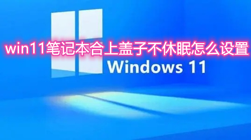 win11笔记本合上盖子不休眠怎么设置 win11笔记本合上盖子就关机怎么解决