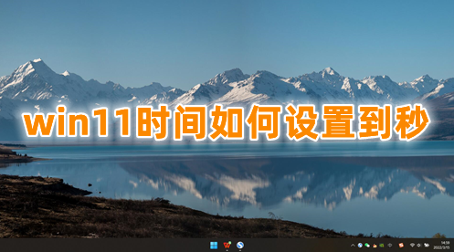 win11时间如何设置到秒 win11时间精确到秒的方法分享