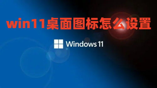 win11桌面图标怎么设置 win11电脑图标怎么调出来