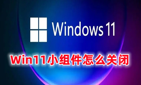 Win11小组件怎么关闭 win11小组件设置方式介绍