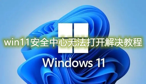 win11安全中心无法打开怎么回事 win11自带安全中心闪退无法应解决教程