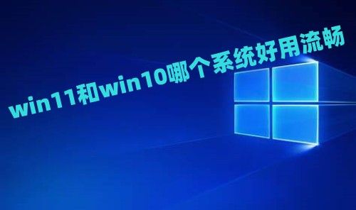 win11和win10哪个系统好用流畅 2023win10升级win11有必要吗