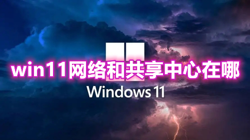 win11网络和共享中心在哪 win11网络和共享中心不见了怎么找回