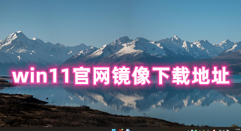 win11官网镜像下载地址 win11正式原版中文版系统下载