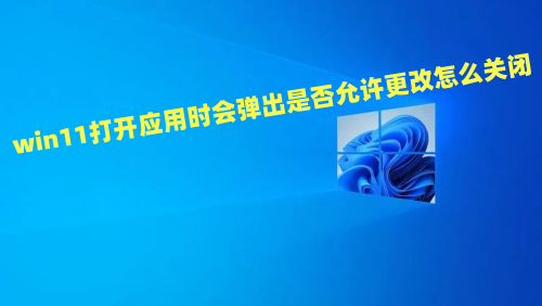 win11打开应用时会弹出是否允许更改怎么关闭 win11用户账户控制怎么取消