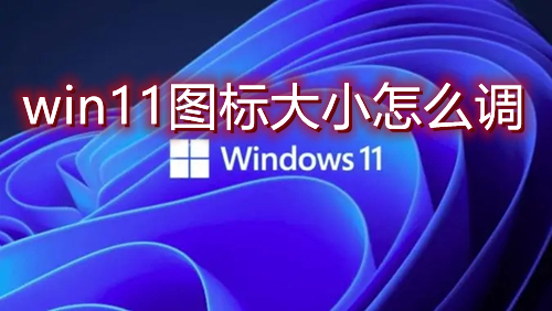 win11图标大小怎么调 win11桌面图标比例怎么放大或缩小