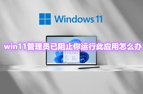 win11管理员已阻止你运行此应用怎么办 win11无管理员权限安装运行软件怎么解决