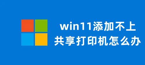 win11添加不上共享打印机怎么办 WIN11无法连接共享打印机的解决方法