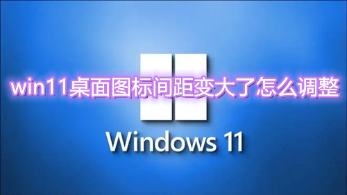 win11桌面图标间距变大了怎么调整  win11桌面图标间距恢复默认方法介绍