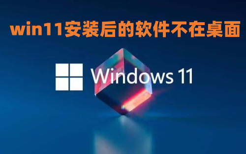 win11安装后的软件不在桌面怎么办 win11怎么创建桌面快捷方式