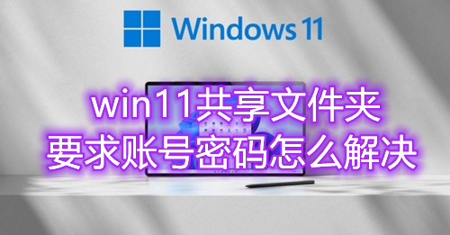 Win11共享文件夹需要密码但是没设置密码怎么办 win11共享文件夹要求账号密码怎么解决