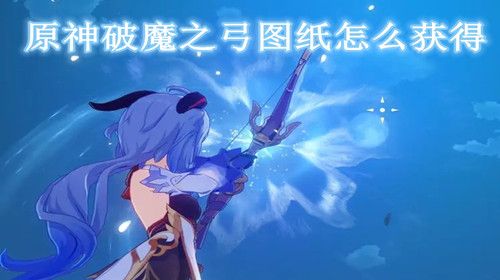 原神破魔之弓图纸怎么获得 原神破魔之弓制作材料有哪些