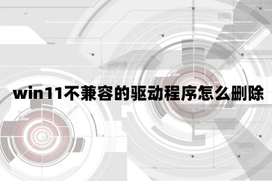 win11不兼容的驱动程序怎么删除 完美解决win11不兼容驱动程序