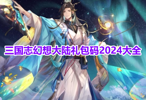 三国志幻想大陆礼包码2024大全！三国志幻想大陆最新兑换码详情一览！