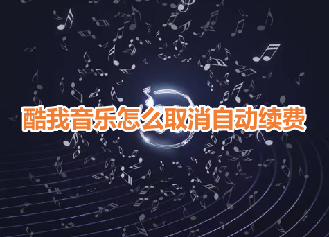 酷我音乐怎么取消自动续费？酷我音乐自动续费关闭教程！